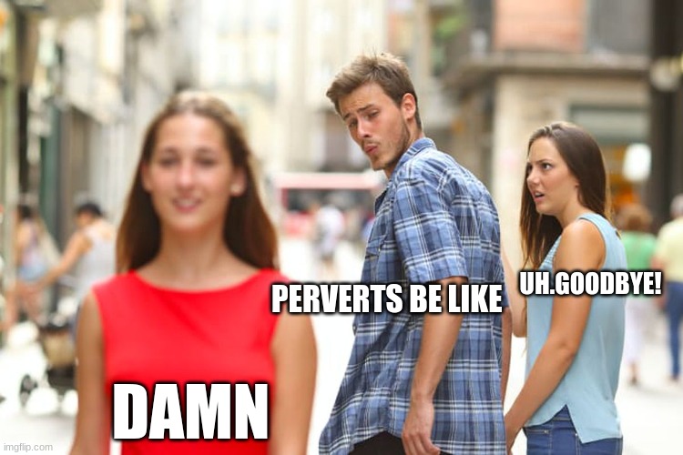 Distracted Boyfriend | UH.GOODBYE! PERVERTS BE LIKE; DAMN | image tagged in memes,distracted boyfriend | made w/ Imgflip meme maker