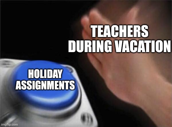 What's wrong with school? Why are we getting assignments during vacation? | TEACHERS DURING VACATION; HOLIDAY ASSIGNMENTS | image tagged in memes,blank nut button,funny | made w/ Imgflip meme maker