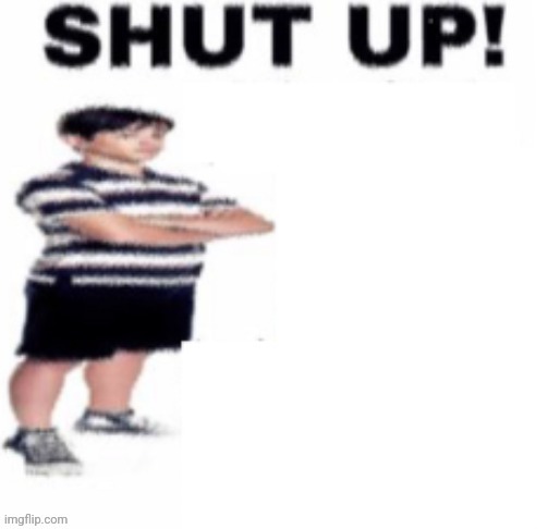 SHUT UP! | image tagged in shut up | made w/ Imgflip meme maker