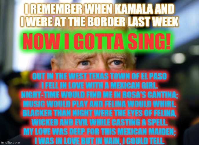 Joe Biden confused | I REMEMBER WHEN KAMALA AND I WERE AT THE BORDER LAST WEEK OUT IN THE WEST TEXAS TOWN OF EL PASO
I FELL IN LOVE WITH A MEXICAN GIRL.
NIGHT-TI | image tagged in joe biden confused | made w/ Imgflip meme maker