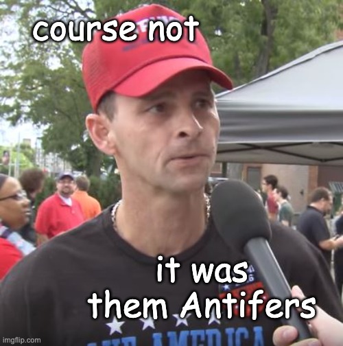 Trump supporter | course not it was them Antifers | image tagged in trump supporter | made w/ Imgflip meme maker