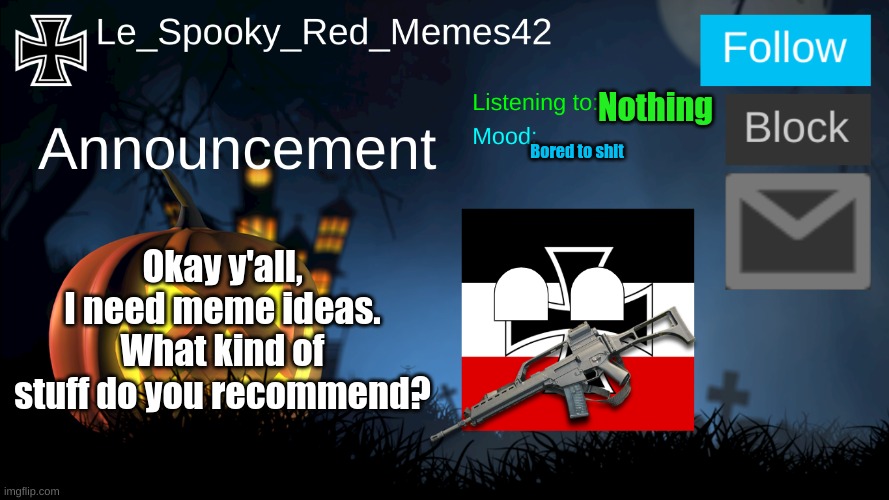 Don't ask me why I'm asking you guys | Nothing; Bored to shit; Okay y'all, I need meme ideas. What kind of stuff do you recommend? | image tagged in le_spooky_red_memes42 announcement | made w/ Imgflip meme maker