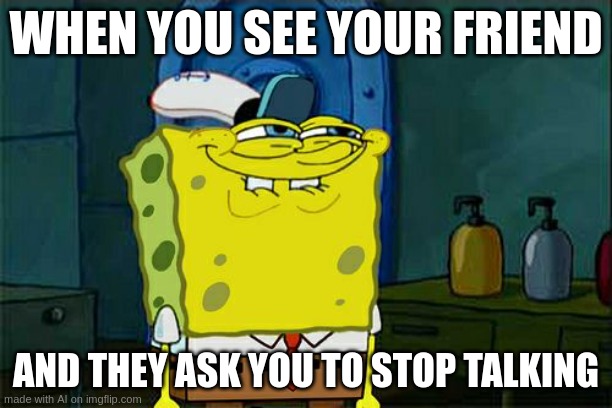 Don't You Squidward | WHEN YOU SEE YOUR FRIEND; AND THEY ASK YOU TO STOP TALKING | image tagged in memes,don't you squidward | made w/ Imgflip meme maker