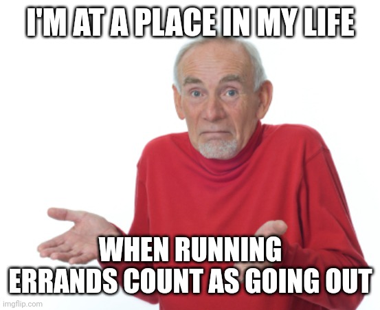 Guess I'll die  | I'M AT A PLACE IN MY LIFE; WHEN RUNNING ERRANDS COUNT AS GOING OUT | image tagged in guess i'll die | made w/ Imgflip meme maker