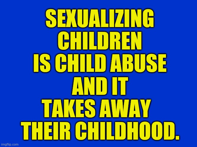 Ain't It The Truth? | SEXUALIZING CHILDREN IS CHILD ABUSE; AND IT TAKES AWAY   THEIR CHILDHOOD. | image tagged in memes,sexual,children,child abuse,childhood,taken | made w/ Imgflip meme maker
