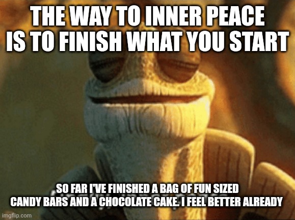 Finally, inner peace. | THE WAY TO INNER PEACE IS TO FINISH WHAT YOU START; SO FAR I'VE FINISHED A BAG OF FUN SIZED CANDY BARS AND A CHOCOLATE CAKE. I FEEL BETTER ALREADY | image tagged in finally inner peace | made w/ Imgflip meme maker