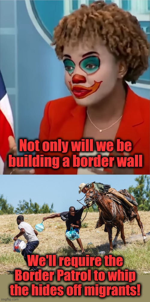 Oh, how the turntables... | Not only will we be building a border wall; We'll require the Border Patrol to whip the hides off migrants! | image tagged in memes,karine jean-pierre,democrats,border wall,migrants,joe biden | made w/ Imgflip meme maker