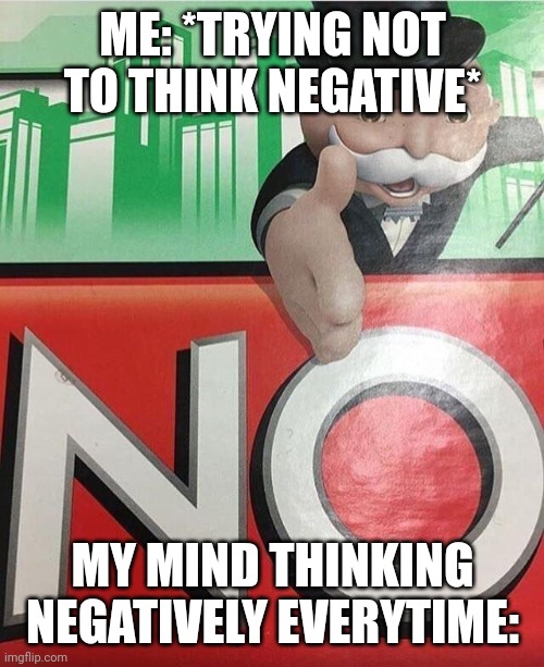 help my mind keeps thinking negative ;-; | ME: *TRYING NOT TO THINK NEGATIVE*; MY MIND THINKING NEGATIVELY EVERYTIME: | image tagged in no monopoly | made w/ Imgflip meme maker