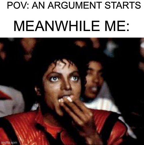 meanwhile am just watching \_[•~•]_/ | POV: AN ARGUMENT STARTS; MEANWHILE ME: | image tagged in michael jackson eating popcorn | made w/ Imgflip meme maker