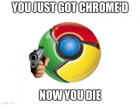 Google Chrome Meme | YOU JUST GOT CHROME'D; NOW YOU DIE | image tagged in memes,google chrome,chrome | made w/ Imgflip meme maker