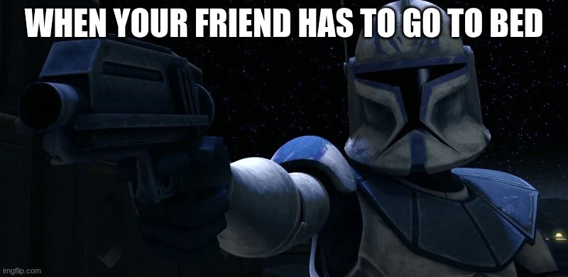 clone | WHEN YOUR FRIEND HAS TO GO TO BED | image tagged in clone | made w/ Imgflip meme maker