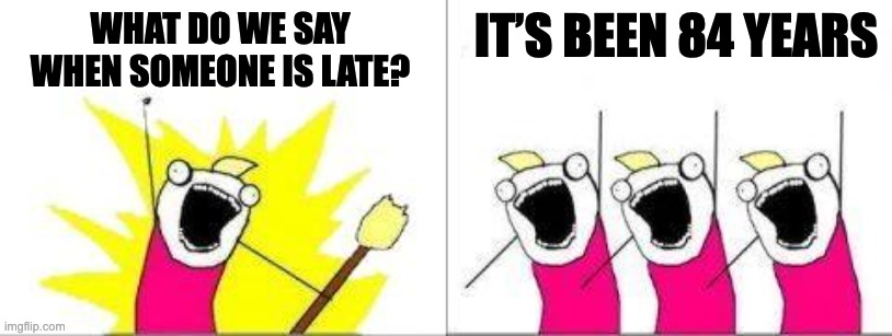 What do we want | IT’S BEEN 84 YEARS; WHAT DO WE SAY WHEN SOMEONE IS LATE? | image tagged in what do we want one cell,lateness,its been 84 years,humor,relatable memes | made w/ Imgflip meme maker