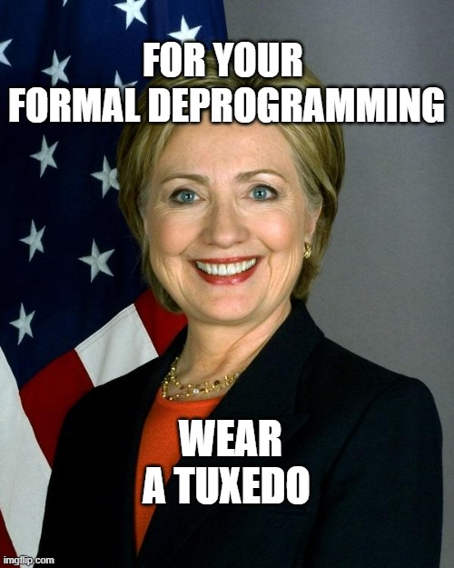 Hillary Clinton Meme | FOR YOUR  FORMAL DEPROGRAMMING WEAR A TUXEDO | image tagged in memes,hillary clinton | made w/ Imgflip meme maker