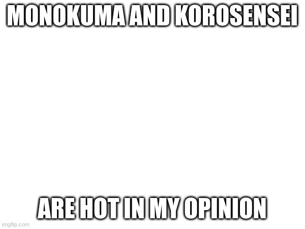 yes | MONOKUMA AND KOROSENSEI; ARE HOT IN MY OPINION | image tagged in korosensei,monokuma | made w/ Imgflip meme maker