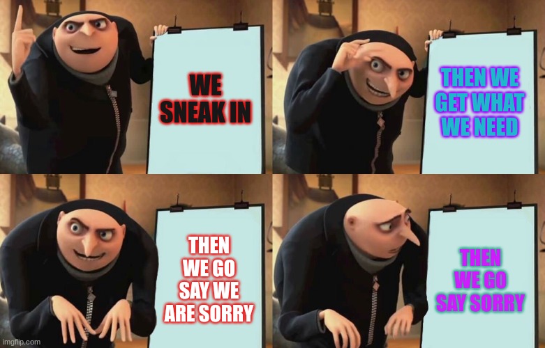 Gru Despicable Diabolical Plan | WE SNEAK IN; THEN WE GET WHAT WE NEED; THEN WE GO SAY WE ARE SORRY; THEN WE GO SAY SORRY | image tagged in gru despicable diabolical plan | made w/ Imgflip meme maker