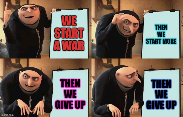 Gru Despicable Diabolical Plan | WE START A WAR; THEN WE START MORE; THEN WE GIVE UP; THEN WE GIVE UP | image tagged in gru despicable diabolical plan | made w/ Imgflip meme maker