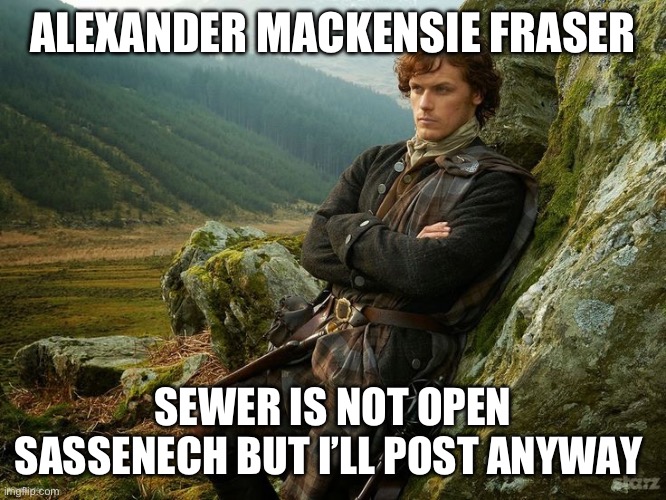 outlander | ALEXANDER MACKENSIE FRASER; SEWER IS NOT OPEN SASSENECH BUT I’LL POST ANYWAY | image tagged in outlander | made w/ Imgflip meme maker