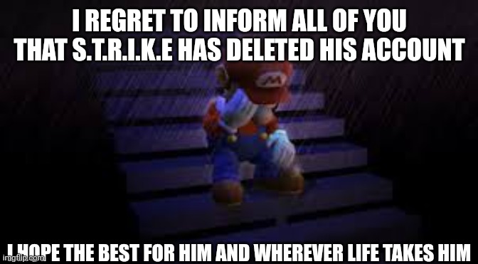 May S.T.R.I.K.E have the best of luck on his travels | I REGRET TO INFORM ALL OF YOU THAT S.T.R.I.K.E HAS DELETED HIS ACCOUNT; I HOPE THE BEST FOR HIM AND WHEREVER LIFE TAKES HIM | image tagged in sad mario | made w/ Imgflip meme maker