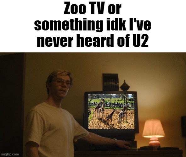 Zoo TV or something IDK I've never heard of U2 | Zoo TV or something idk I've never heard of U2 | image tagged in dahmer template,u2,zoo tv,zoo,tv,tour | made w/ Imgflip meme maker