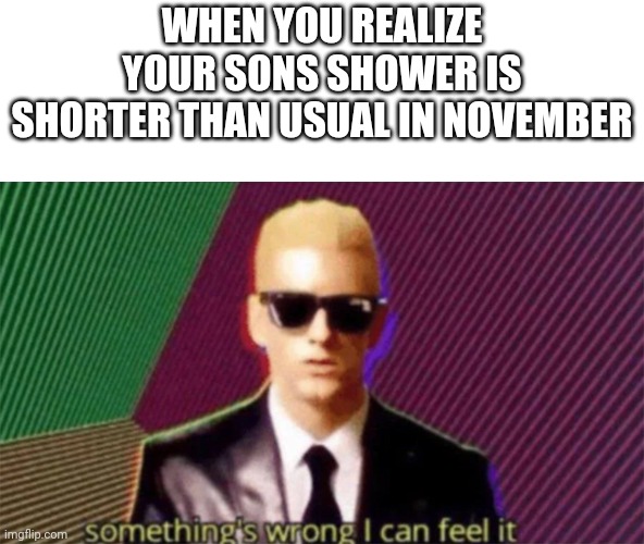 This meme is inspired by the YouTube channel dumbass | WHEN YOU REALIZE YOUR SONS SHOWER IS SHORTER THAN USUAL IN NOVEMBER | image tagged in something's wrong i can feel it | made w/ Imgflip meme maker
