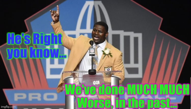 LT - He's RIGHT you Know - Hall of Fame | He's Right you know... We've done MUCH MUCH Worse, in the past... | image tagged in lt - he's right you know - hall of fame | made w/ Imgflip meme maker