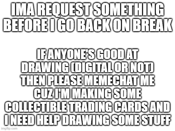 i'll just leave this here | IMA REQUEST SOMETHING BEFORE I GO BACK ON BREAK; IF ANYONE'S GOOD AT DRAWING (DIGITAL OR NOT) THEN PLEASE MEMECHAT ME CUZ I'M MAKING SOME COLLECTIBLE TRADING CARDS AND I NEED HELP DRAWING SOME STUFF | made w/ Imgflip meme maker