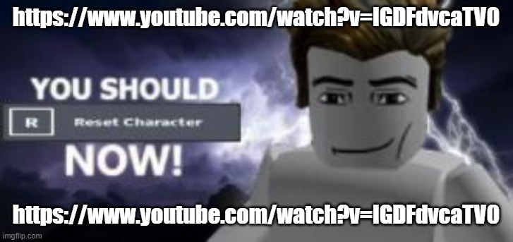you should reset  character NOW! | https://www.youtube.com/watch?v=IGDFdvcaTV0; https://www.youtube.com/watch?v=IGDFdvcaTV0 | image tagged in you should reset character now | made w/ Imgflip meme maker