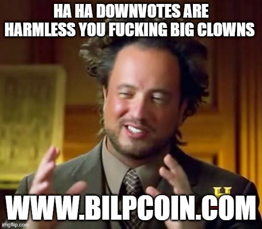 Ancient Aliens Meme | HA HA DOWNVOTES ARE HARMLESS YOU FUCKING BIG CLOWNS; WWW.BILPCOIN.COM | image tagged in memes,ancient aliens | made w/ Imgflip meme maker