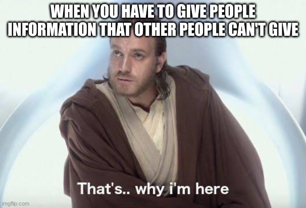 Thats why im here | WHEN YOU HAVE TO GIVE PEOPLE INFORMATION THAT OTHER PEOPLE CAN'T GIVE | image tagged in thats why im here | made w/ Imgflip meme maker