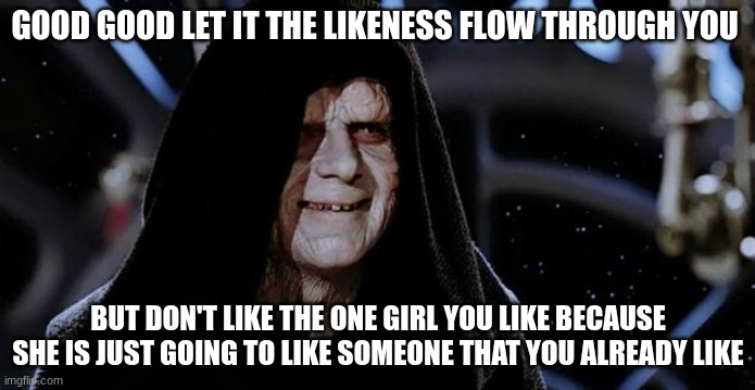Emperor Palpatine | GOOD GOOD LET IT THE LIKENESS FLOW THROUGH YOU; BUT DON'T LIKE THE ONE GIRL YOU LIKE BECAUSE SHE IS JUST GOING TO LIKE SOMEONE THAT YOU ALREADY LIKE | image tagged in emperor palpatine | made w/ Imgflip meme maker