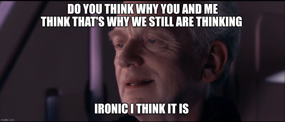 Palpatine Ironic  | DO YOU THINK WHY YOU AND ME THINK THAT'S WHY WE STILL ARE THINKING; IRONIC I THINK IT IS | image tagged in palpatine ironic | made w/ Imgflip meme maker