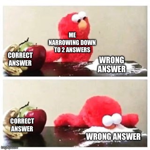 every time ?? | ME NARROWING DOWN TO 2 ANSWERS; CORRECT ANSWER; WRONG ANSWER; CORRECT ANSWER; WRONG ANSWER | image tagged in elmo cocaine,meme,school,funny,bored,fun | made w/ Imgflip meme maker