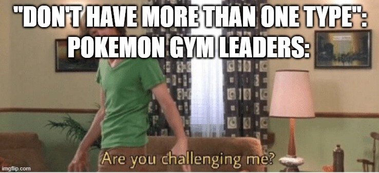 to be fair, they are quite strong, both anime and game-wise | "DON'T HAVE MORE THAN ONE TYPE":; POKEMON GYM LEADERS: | image tagged in are you challenging me | made w/ Imgflip meme maker