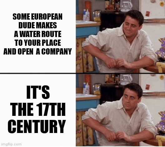 It's invading time | SOME EUROPEAN DUDE MAKES A WATER ROUTE TO YOUR PLACE AND OPEN  A COMPANY; IT'S THE 17TH CENTURY | image tagged in joey shocked | made w/ Imgflip meme maker