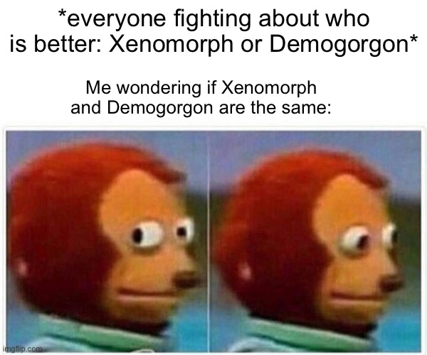 I have seen those in series/movies, but hear me out- | *everyone fighting about who is better: Xenomorph or Demogorgon*; Me wondering if Xenomorph and Demogorgon are the same: | image tagged in memes,monkey puppet | made w/ Imgflip meme maker
