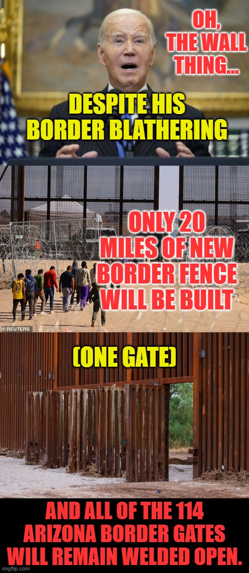 I Don't Know Why Anyone Would Think Anything's Different | OH, THE WALL THING... DESPITE HIS BORDER BLATHERING; ONLY 20 MILES OF NEW BORDER FENCE WILL BE BUILT; (ONE GATE); AND ALL OF THE 114 ARIZONA BORDER GATES WILL REMAIN WELDED OPEN. | image tagged in memes,joe biden,border wall,nonsense,wow look nothing,changed | made w/ Imgflip meme maker
