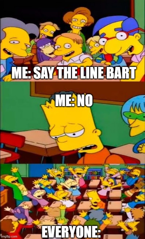 say the line bart! simpsons | ME: SAY THE LINE BART; ME: NO; EVERYONE: | image tagged in say the line bart simpsons | made w/ Imgflip meme maker