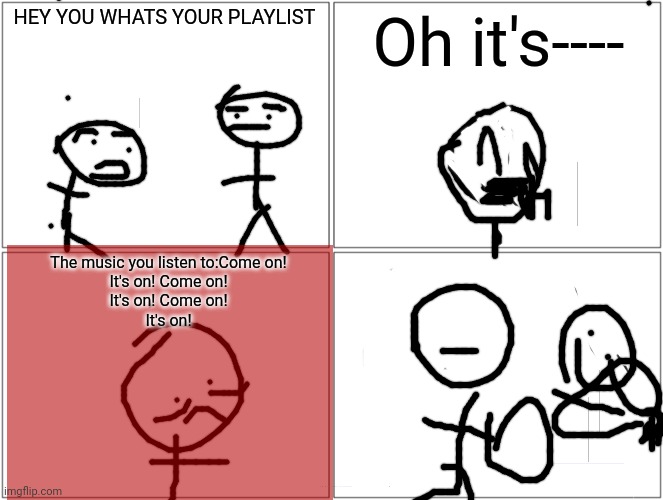 Relatable | HEY YOU WHATS YOUR PLAYLIST; Oh it's----; The music you listen to:Come on!
It's on! Come on!
It's on! Come on!
It's on! | image tagged in memes,blank comic panel 2x2,heavy metal | made w/ Imgflip meme maker