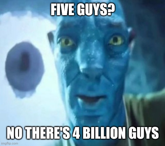 yeah | FIVE GUYS? NO THERE'S 4 BILLION GUYS | image tagged in avatar guy | made w/ Imgflip meme maker