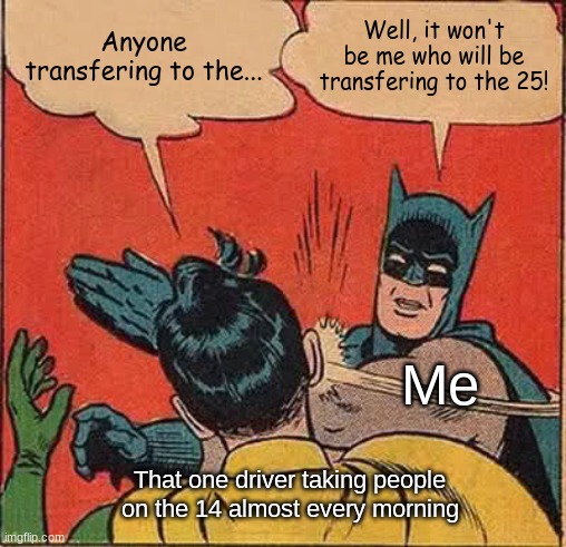 Just don't ask... it's not really that worth it... | Anyone transfering to the... Well, it won't be me who will be transfering to the 25! Me; That one driver taking people on the 14 almost every morning | image tagged in memes,batman slapping robin | made w/ Imgflip meme maker