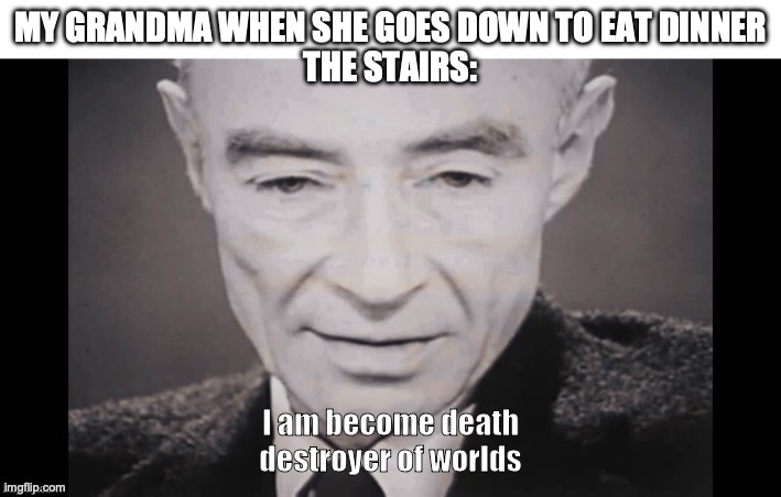 I Am become death destroyer of worlds | MY GRANDMA WHEN SHE GOES DOWN TO EAT DINNER

THE STAIRS: | image tagged in i am become death destroyer of worlds | made w/ Imgflip meme maker