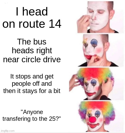 Don't ask... this is a huge bruh moment... | I head on route 14; The bus heads right near circle drive; It stops and get people off and then it stays for a bit; "Anyone transfering to the 25?" | image tagged in memes,clown applying makeup | made w/ Imgflip meme maker