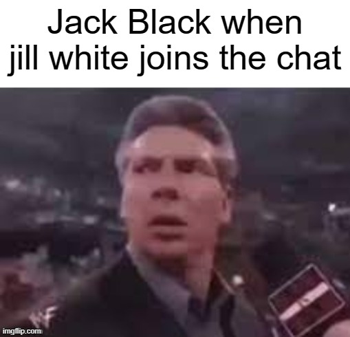 x when x walks in | Jack Black when jill white joins the chat | image tagged in x when x walks in | made w/ Imgflip meme maker