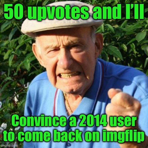 angry old man | 50 upvotes and I’ll; Convince a 2014 user to come back on imgflip | image tagged in angry old man | made w/ Imgflip meme maker