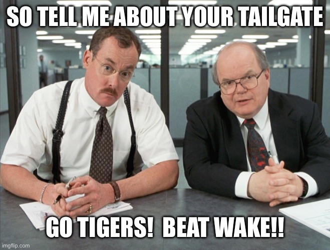 Bobs | SO TELL ME ABOUT YOUR TAILGATE; GO TIGERS!  BEAT WAKE!! | image tagged in bobs | made w/ Imgflip meme maker
