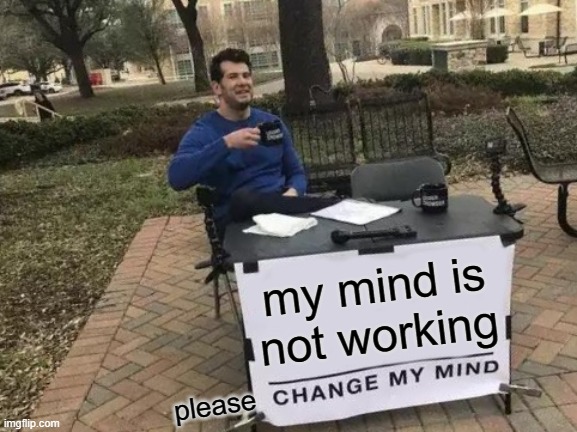 Change My Mind | my mind is not working; please | image tagged in memes,change my mind | made w/ Imgflip meme maker