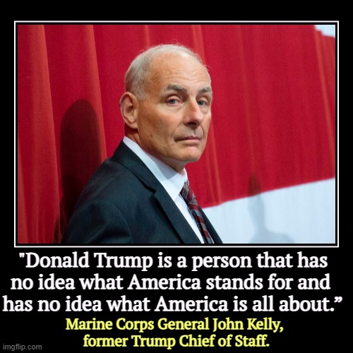 To work closely with Trump every day is not necessarily to like him. | "Donald Trump is a person that has 
no idea what America stands for and 
has no idea what America is all about.” | Marine Corps General John | image tagged in funny,demotivationals,trump,misunderstanding,america | made w/ Imgflip demotivational maker