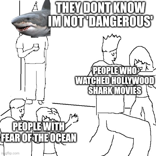 They don't know | THEY DONT KNOW IM NOT 'DANGEROUS'; PEOPLE WHO WATCHED HOLLYWOOD SHARK MOVIES; PEOPLE WITH FEAR OF THE OCEAN | image tagged in they don't know | made w/ Imgflip meme maker