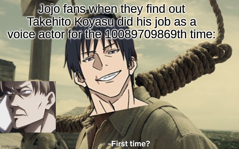 first time | Jojo fans when they find out Takehito Koyasu did his job as a voice actor for the 10089709869th time: | image tagged in first time | made w/ Imgflip meme maker