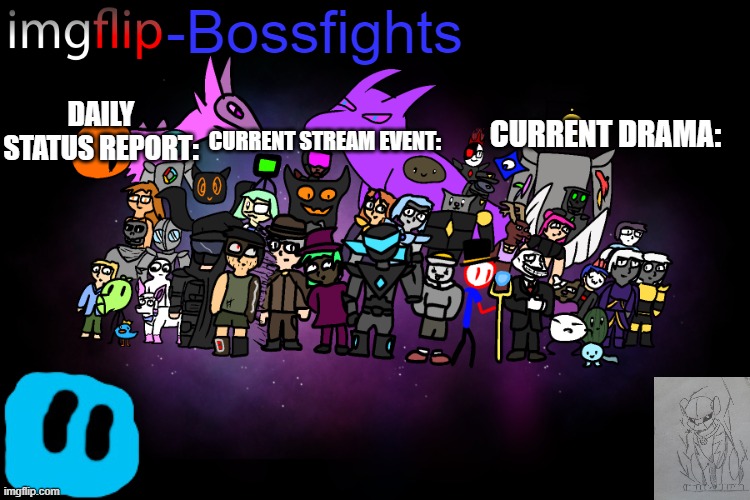 New stream announcements template! | -Bossfights; DAILY STATUS REPORT:; CURRENT STREAM EVENT:; CURRENT DRAMA: | image tagged in bossfights poster | made w/ Imgflip meme maker